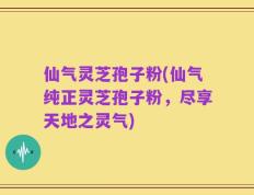 仙气灵芝孢子粉(仙气纯正灵芝孢子粉，尽享天地之灵气)