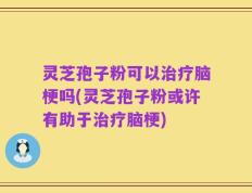 灵芝孢子粉可以治疗脑梗吗(灵芝孢子粉或许有助于治疗脑梗)