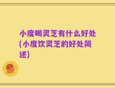 小度喝灵芝有什么好处(小度饮灵芝的好处简述)