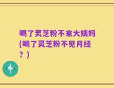 喝了灵芝粉不来大姨妈(喝了灵芝粉不见月经？)