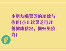 小朋友喝灵芝的功效与作用(小儿饮灵芝可改善健康状况，提升免疫力)