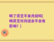 喝了灵芝不来月经吗(喝灵芝对月经会不会有影响？)