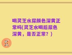 喝灵芝水尿颜色深黄正常吗(灵芝水喝后尿色深黄，是否正常？)