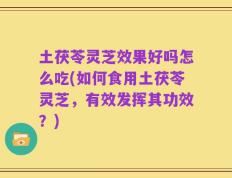 土茯苓灵芝效果好吗怎么吃(如何食用土茯苓灵芝，有效发挥其功效？)