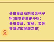冬虫夏草石斛灵芝孢子粉(四味养生孢子粉：冬虫夏草、石斛、灵芝共演绽放健康之花)