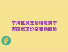 宁河区灵芝价格走势宁河区灵芝价格变动趋势