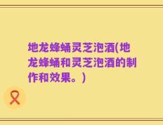地龙蜂蛹灵芝泡酒(地龙蜂蛹和灵芝泡酒的制作和效果。)