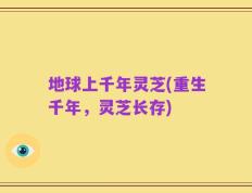 地球上千年灵芝(重生千年，灵芝长存)