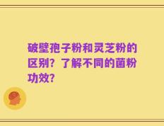 破壁孢子粉和灵芝粉的区别？了解不同的菌粉功效？