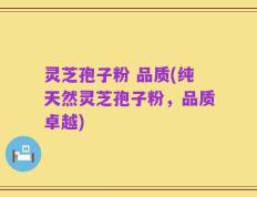 灵芝孢子粉 品质(纯天然灵芝孢子粉，品质卓越)