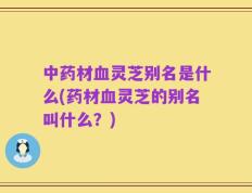 中药材血灵芝别名是什么(药材血灵芝的别名叫什么？)