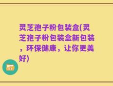 灵芝孢子粉包装盒(灵芝孢子粉包装盒新包装，环保健康，让你更美好)