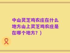 中山灵芝鸡农庄在什么地方山上灵芝鸡农庄是在哪个地方？)