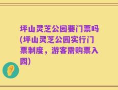 坪山灵芝公园要门票吗(坪山灵芝公园实行门票制度，游客需购票入园)