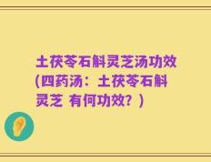 土茯苓石斛灵芝汤功效(四药汤：土茯苓石斛灵芝 有何功效？)