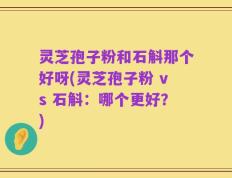 灵芝孢子粉和石斛那个好呀(灵芝孢子粉 vs 石斛：哪个更好？)