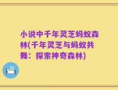 小说中千年灵芝蚂蚁森林(千年灵芝与蚂蚁共舞：探索神奇森林)