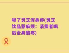 喝了灵芝浑身疼(灵芝饮品惹麻烦：消费者喝后全身酸疼)