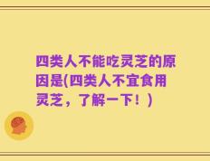 四类人不能吃灵芝的原因是(四类人不宜食用灵芝，了解一下！)