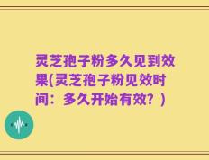 灵芝孢子粉多久见到效果(灵芝孢子粉见效时间：多久开始有效？)