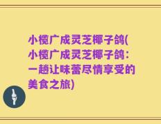小榄广成灵芝椰子鸽(小榄广成灵芝椰子鸽：一趟让味蕾尽情享受的美食之旅)
