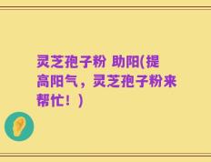 灵芝孢子粉 助阳(提高阳气，灵芝孢子粉来帮忙！)