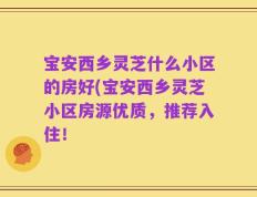 宝安西乡灵芝什么小区的房好(宝安西乡灵芝小区房源优质，推荐入住！