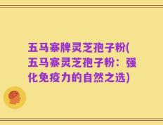 五马寨牌灵芝孢子粉(五马寨灵芝孢子粉：强化免疫力的自然之选)