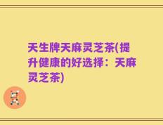 天生牌天麻灵芝茶(提升健康的好选择：天麻灵芝茶)