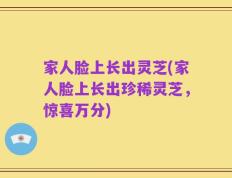 家人脸上长出灵芝(家人脸上长出珍稀灵芝，惊喜万分)