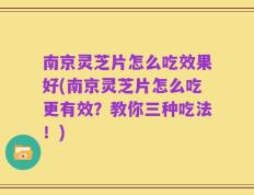 南京灵芝片怎么吃效果好(南京灵芝片怎么吃更有效？教你三种吃法！)