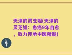 天津的灵芝姐(天津的灵芝姐：患癌9年自愈，致力传承中医精髓)