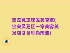 宝安灵芝理发美容室(宝安灵芝区一家美容美发店引领时尚潮流)