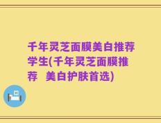 千年灵芝面膜美白推荐学生(千年灵芝面膜推荐  美白护肤首选)