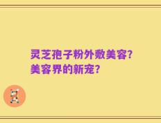 灵芝孢子粉外敷美容？美容界的新宠？