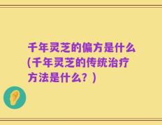 千年灵芝的偏方是什么(千年灵芝的传统治疗方法是什么？)
