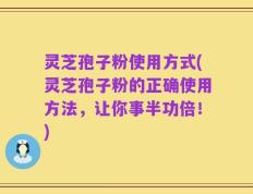 灵芝孢子粉使用方式(灵芝孢子粉的正确使用方法，让你事半功倍！)