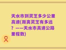 天水市到灵芝多少公里高速(距离灵芝有多远？——天水市高速公路里程数)