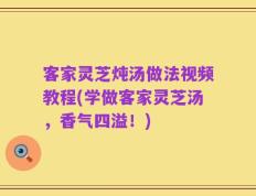 客家灵芝炖汤做法视频教程(学做客家灵芝汤，香气四溢！)