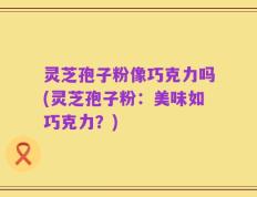 灵芝孢子粉像巧克力吗(灵芝孢子粉：美味如巧克力？)