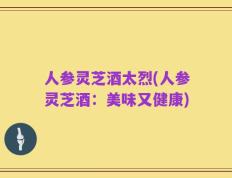 人参灵芝酒太烈(人参灵芝酒：美味又健康)