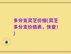 多分支灵芝价格(灵芝多分支价格表，快查！)