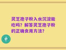 灵芝孢子粉入水沉淀能吃吗？解答灵芝孢子粉的正确食用方法？