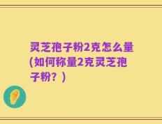 灵芝孢子粉2克怎么量(如何称量2克灵芝孢子粉？)