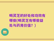 喝灵芝的好处和功效有哪些(喝灵芝有哪些益处与药用价值？)