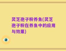 灵芝孢子粉养鱼(灵芝孢子粉在养鱼中的应用与效果)