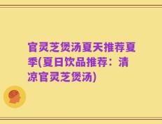 官灵芝煲汤夏天推荐夏季(夏日饮品推荐：清凉官灵芝煲汤)