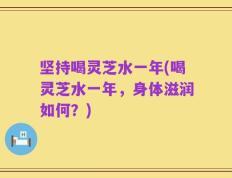 坚持喝灵芝水一年(喝灵芝水一年，身体滋润如何？)