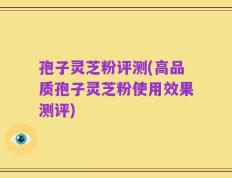 孢子灵芝粉评测(高品质孢子灵芝粉使用效果测评)