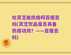 吃灵芝能抗癌吗百度百科(灵芝饮品是否具备抗癌功效？——百度百科)